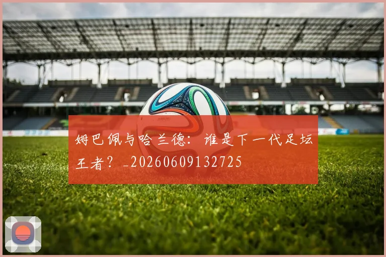姆巴佩与哈兰德：谁是下一代足坛王者？_20260609132725