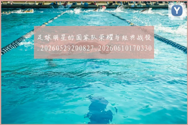足球明星的国家队荣耀与经典战役_20260529200827_20260610170330
