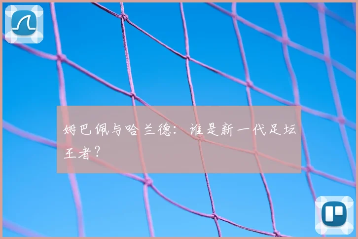 姆巴佩与哈兰德：谁是新一代足坛王者？