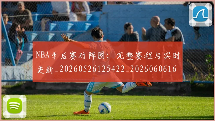 NBA季后赛对阵图：完整赛程与实时更新_20260526125422_20260606165700