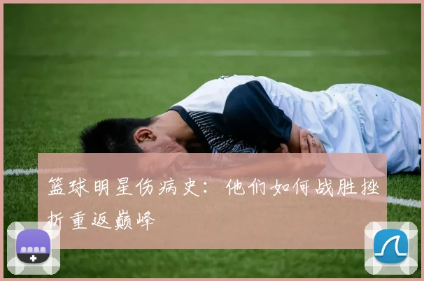 篮球明星伤病史：他们如何战胜挫折重返巅峰