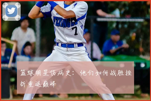 篮球明星伤病史：他们如何战胜挫折重返巅峰