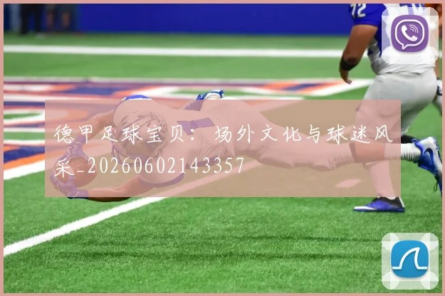 德甲足球宝贝：场外文化与球迷风采_20260602143357