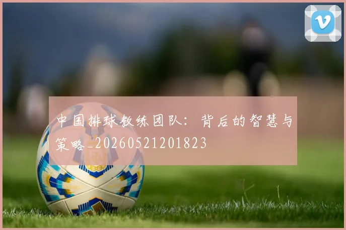 中国排球教练团队：背后的智慧与策略_20260521201823