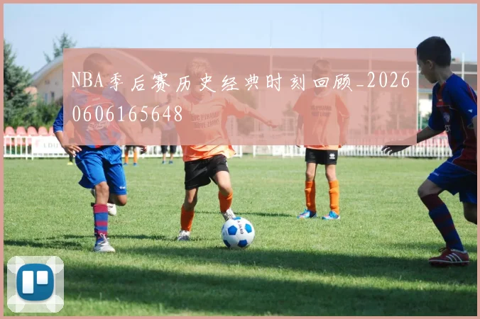 NBA季后赛历史经典时刻回顾_20260606165648
