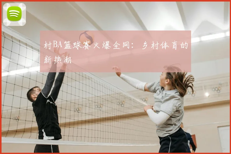 村BA篮球赛火爆全网：乡村体育的新热潮