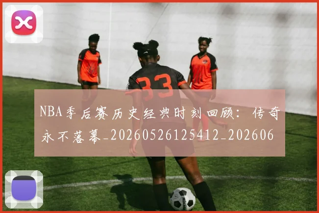 NBA季后赛历史经典时刻回顾：传奇永不落幕_20260526125412_20260606165648