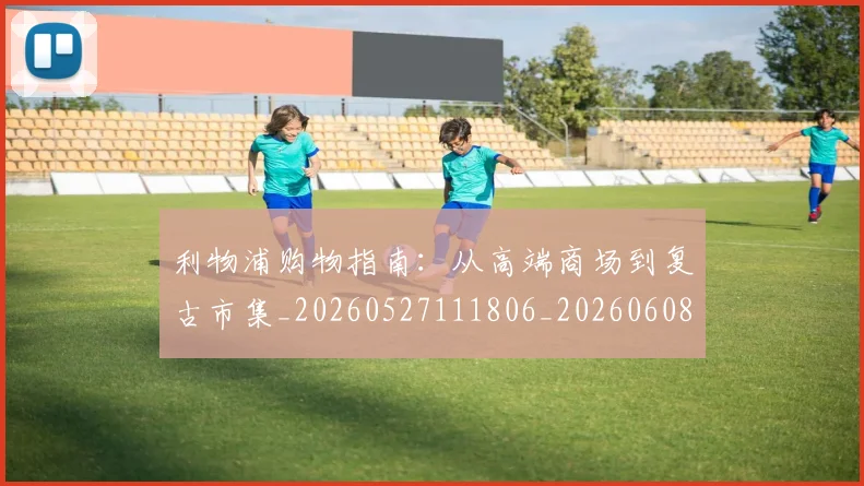 利物浦购物指南：从高端商场到复古市集_20260527111806_20260608142712