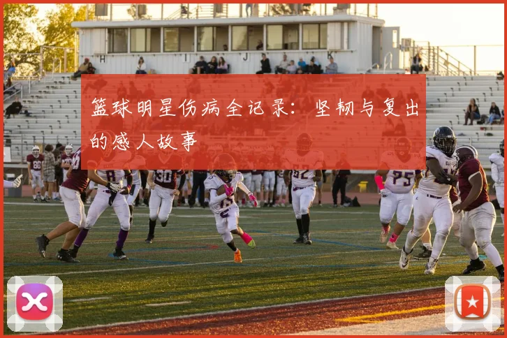 篮球明星伤病全记录：坚韧与复出的感人故事