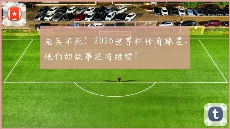 老兵不死！2026世界杯传奇球星，他们的故事还将继续！