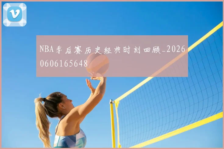 NBA季后赛历史经典时刻回顾_20260606165648