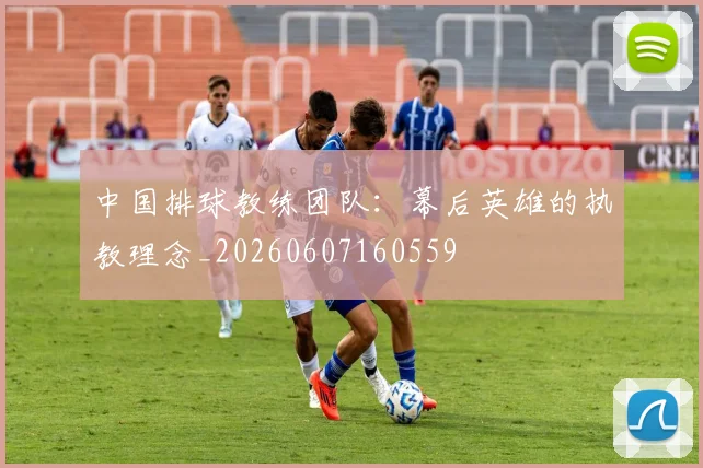 中国排球教练团队：幕后英雄的执教理念_20260607160559