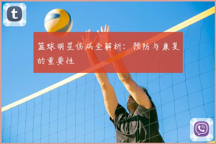 篮球明星伤病全解析：预防与康复的重要性