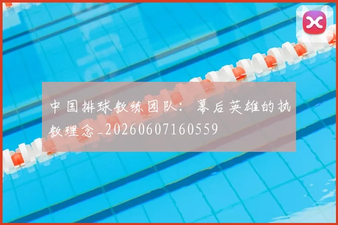 中国排球教练团队：幕后英雄的执教理念_20260607160559