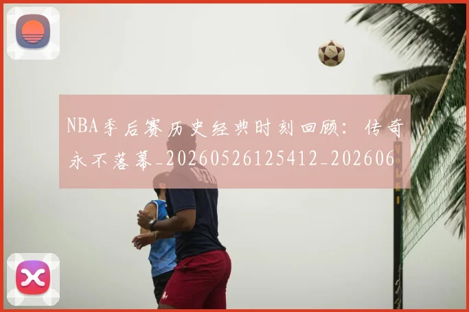NBA季后赛历史经典时刻回顾：传奇永不落幕_20260526125412_20260606165648