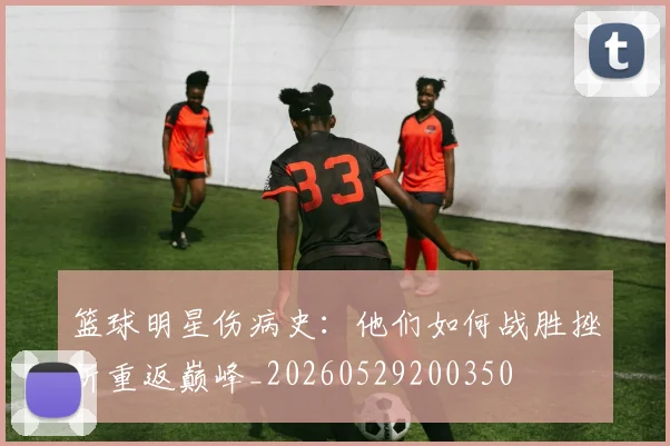 篮球明星伤病史：他们如何战胜挫折重返巅峰_20260529200350