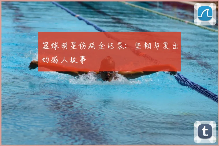 篮球明星伤病全记录：坚韧与复出的感人故事
