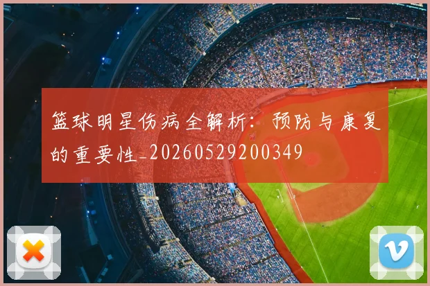 篮球明星伤病全解析：预防与康复的重要性_20260529200349